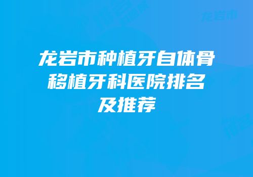 龙岩市种植牙自体骨移植牙科医院排名及推荐