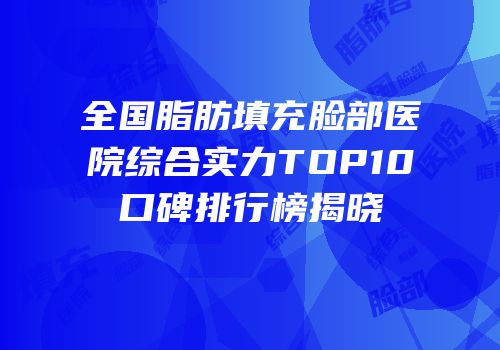 全国脂肪填充脸部医院综合实力TOP10口碑排行榜揭晓