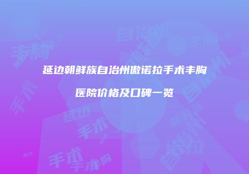 延边朝鲜族自治州傲诺拉手术丰胸医院价格及口碑一览