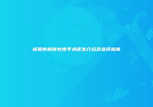 咸阳市割除包皮手术医生介绍及选择指南