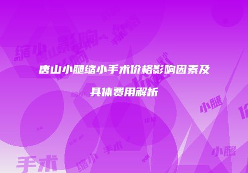唐山小腿缩小手术价格影响因素及具体费用解析