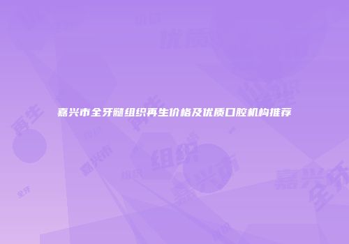 嘉兴市全牙髓组织再生价格及优质口腔机构推荐