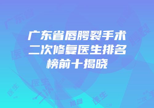 广东省唇腭裂手术二次修复医生排名榜前十揭晓