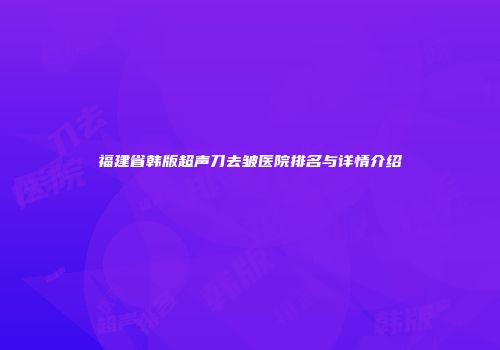 福建省韩版超声刀去皱医院排名与详情介绍