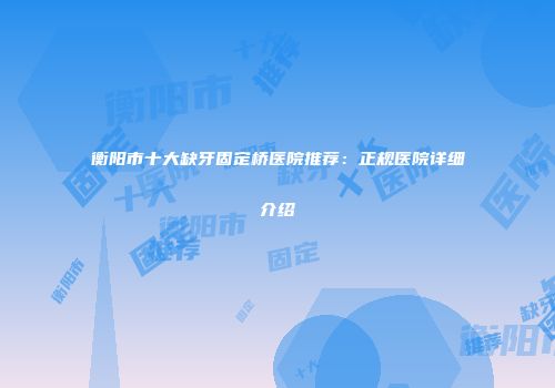 衡阳市十大缺牙固定桥医院推荐：正规医院详细介绍