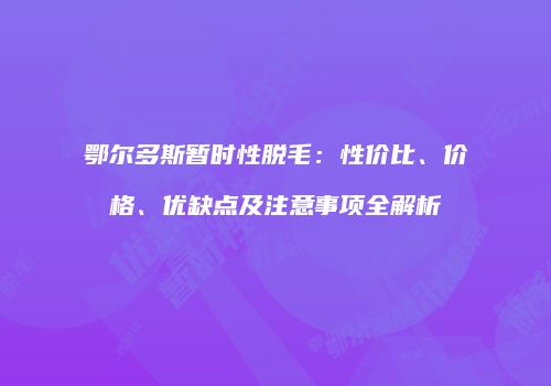 鄂尔多斯暂时性脱毛：性价比、价格、优缺点及注意事项全解析