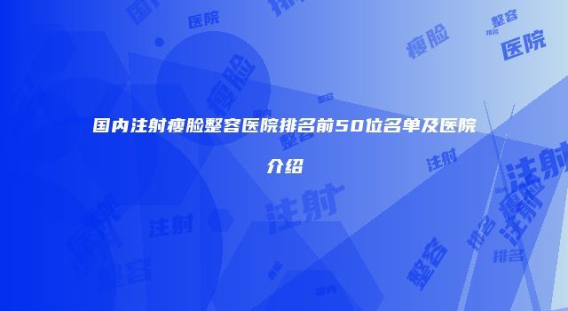 国内注射瘦脸整容医院排名前50位名单及医院介绍