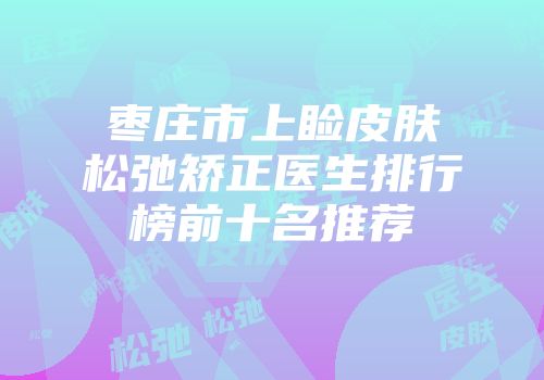 枣庄市上睑皮肤松弛矫正医生排行榜前十名推荐