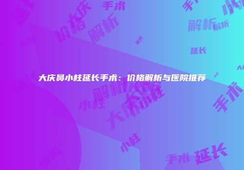大庆鼻小柱延长手术：价格解析与医院推荐