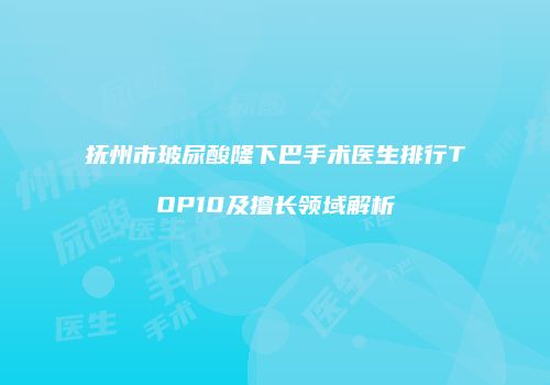 抚州市玻尿酸隆下巴手术医生排行TOP10及擅长领域解析