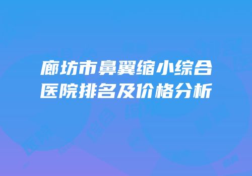 廊坊市鼻翼缩小综合医院排名及价格分析