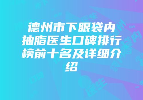 德州市下眼袋内抽脂医生口碑排行榜前十名及详细介绍