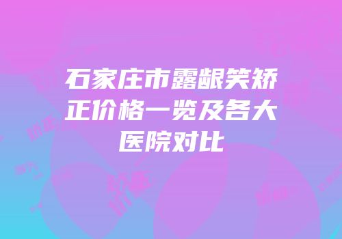 石家庄市露龈笑矫正价格一览及各大医院对比