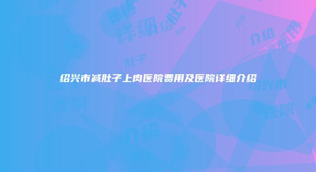 绍兴市减肚子上肉医院费用及医院详细介绍