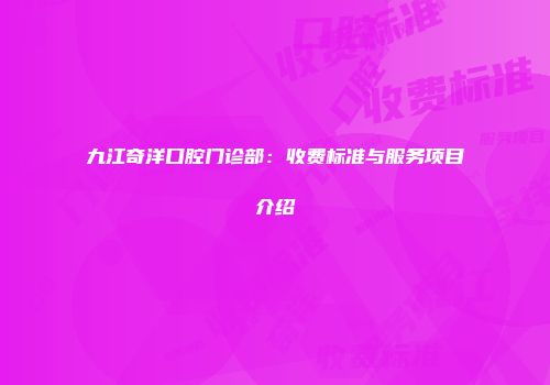 九江奇洋口腔门诊部：收费标准与服务项目介绍