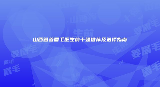 山西省姜眉毛医生前十强推荐及选择指南