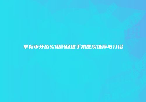阜新市牙齿软组织移植手术医院推荐与介绍