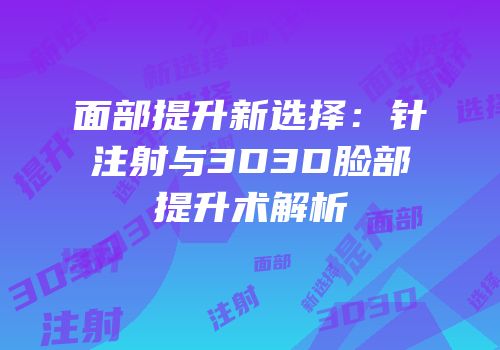 面部提升新选择：针注射与3D3D脸部提升术解析
