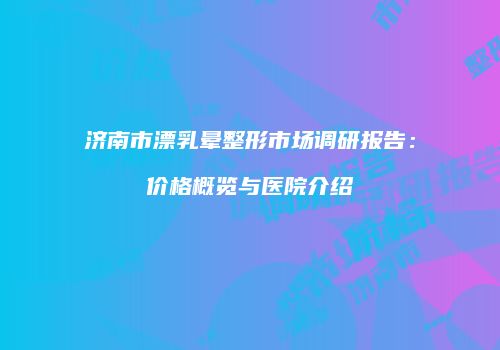 济南市漂乳晕整形市场调研报告：价格概览与医院介绍