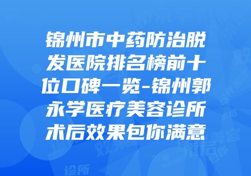 锦州市中药防治脱发医院排名榜前十位口碑一览-锦州郭永学医疗美容诊所术后效果包你满意