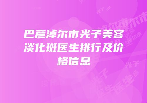 巴彦淖尔市光子美容淡化斑医生排行及价格信息