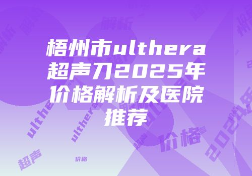 梧州市ulthera超声刀2025年价格解析及医院推荐