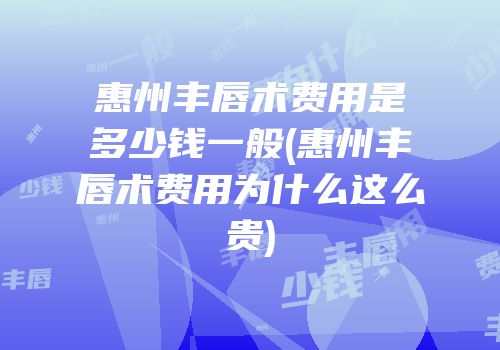 惠州丰唇术费用是多少钱一般(惠州丰唇术费用为什么这么贵)