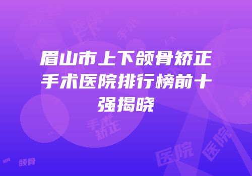 眉山市上下颌骨矫正手术医院排行榜前十强揭晓