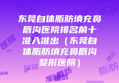 东莞自体脂肪填充鼻唇沟医院排名前十准入准出（东莞自体脂肪填充鼻唇沟整形医院）