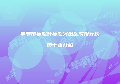 毕节市瘦脸针瘦脸突出医院排行榜前十强介绍