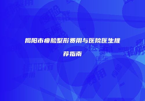 揭阳市瘦脸整形费用与医院医生推荐指南