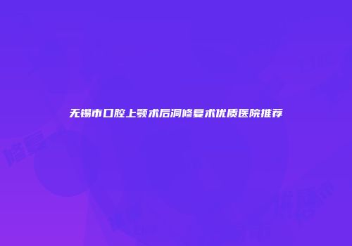 无锡市口腔上颚术后洞修复术优质医院推荐