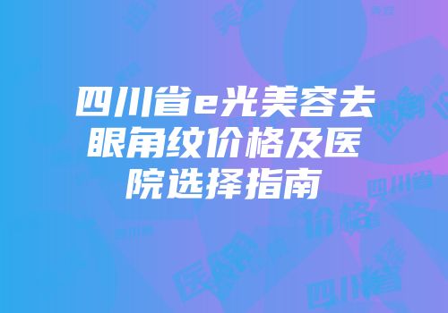 四川省e光美容去眼角纹价格及医院选择指南
