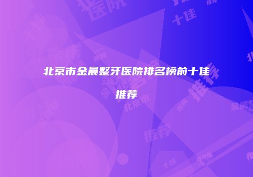 北京市金晨整牙医院排名榜前十佳推荐