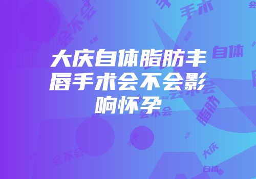 大庆自体脂肪丰唇手术会不会影响怀孕