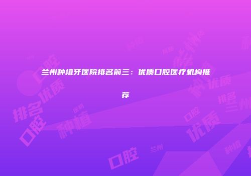 兰州种植牙医院排名前三：优质口腔医疗机构推荐