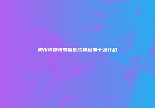 湖州市激光脱唇医院排名前十强介绍