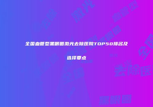 全国血管型黑眼圈激光去除医院TOP50排名及选择要点