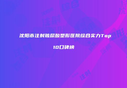 沈阳市注射玻尿酸塑形医院综合实力Top10口碑榜