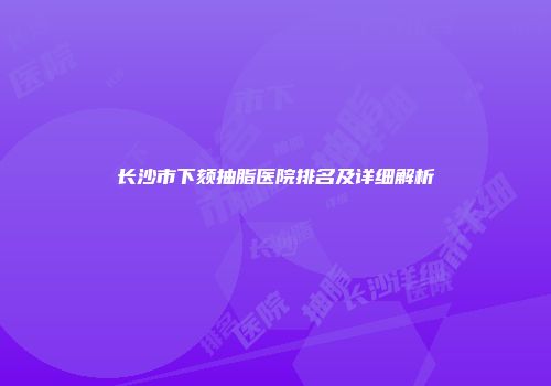 长沙市下颏抽脂医院排名及详细解析