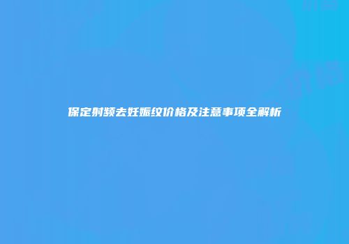 保定射频去妊娠纹价格及注意事项全解析