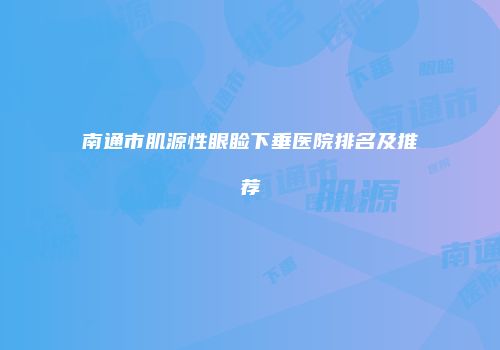 南通市肌源性眼睑下垂医院排名及推荐