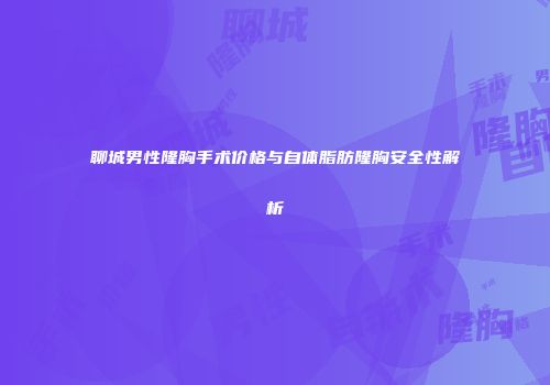 聊城男性隆胸手术价格与自体脂肪隆胸安全性解析