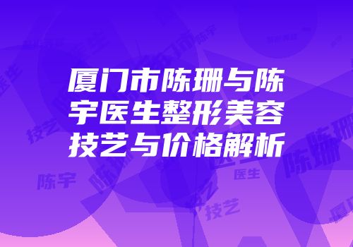 厦门市陈珊与陈宇医生整形美容技艺与价格解析