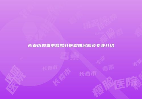 长春市肉毒素瘦脸针医院排名榜及专业介绍