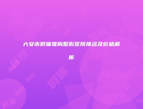 六安市假体隆胸整形医院排名及价格解析