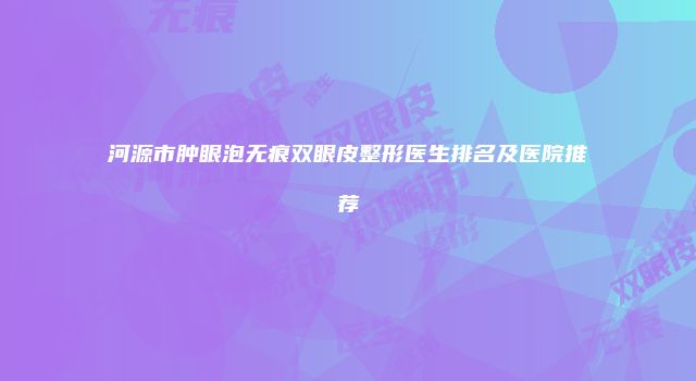河源市肿眼泡无痕双眼皮整形医生排名及医院推荐