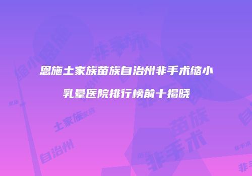 恩施土家族苗族自治州非手术缩小乳晕医院排行榜前十揭晓