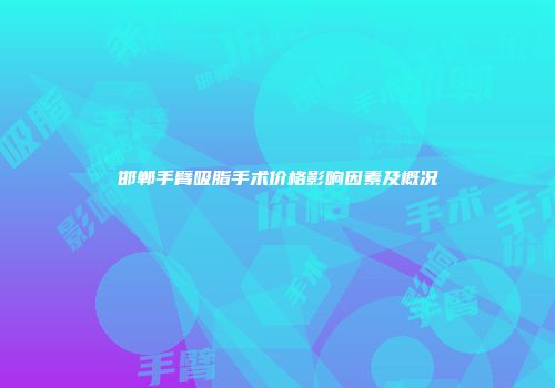 邯郸手臂吸脂手术价格影响因素及概况