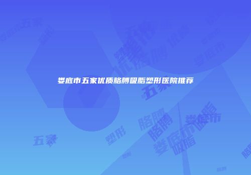 娄底市五家优质胳膊吸脂塑形医院推荐